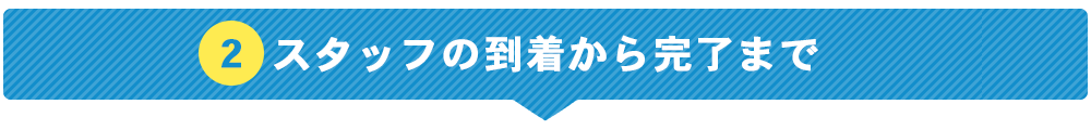 スタッフの到着から完了まで
