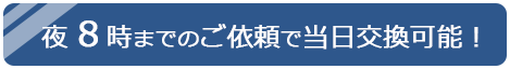 夜8時までのご依頼で当日交換可能！